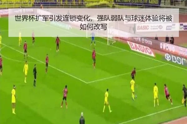 世界杯扩军引发连锁变化，强队弱队与球迷体验将被如何改写