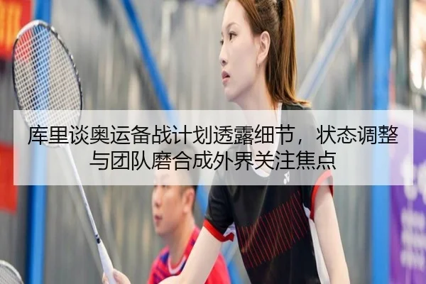 库里谈奥运备战计划透露细节，状态调整与团队磨合成外界关注焦点