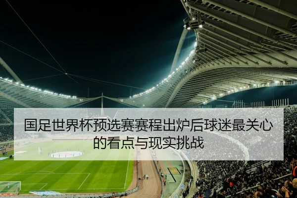 国足世界杯预选赛赛程出炉后球迷最关心的看点与现实挑战